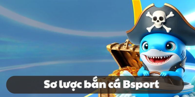 Đôi nét về bắn cá Bsport